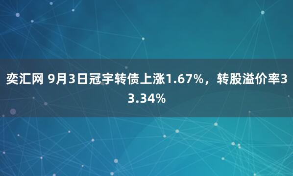 奕汇网 9月3日冠宇转债上涨1.67%，转股溢价率33.34%