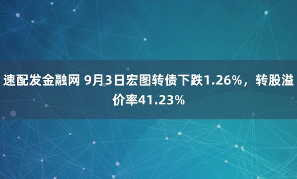 速配发金融网 9月3日宏图转债下跌1.26%，转股溢价率41.23%