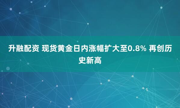 升融配资 现货黄金日内涨幅扩大至0.8% 再创历史新高