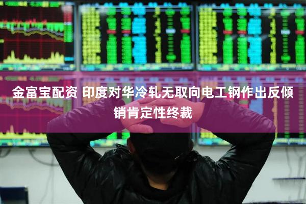 金富宝配资 印度对华冷轧无取向电工钢作出反倾销肯定性终裁