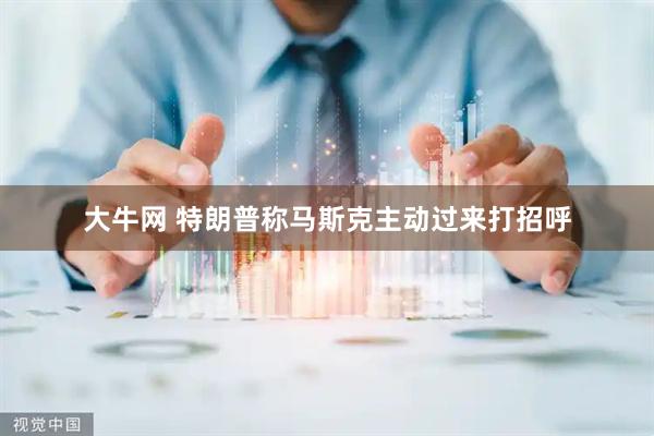 大牛网 特朗普称马斯克主动过来打招呼