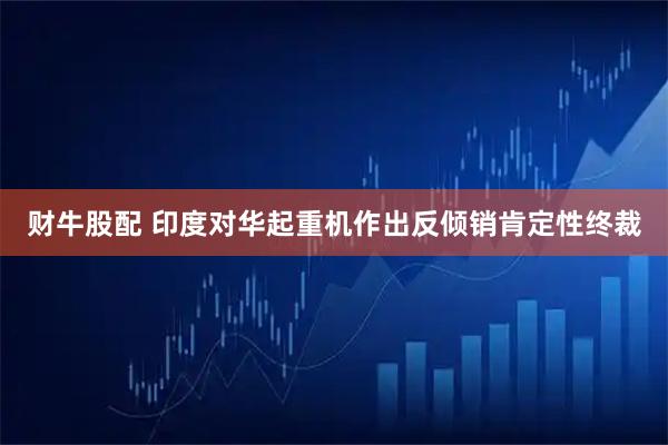 财牛股配 印度对华起重机作出反倾销肯定性终裁
