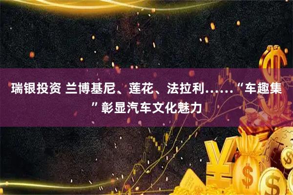 瑞银投资 兰博基尼、莲花、法拉利……“车趣集”彰显汽车文化魅力