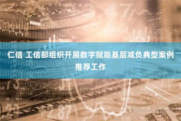 仁信 工信部组织开展数字赋能基层减负典型案例推荐工作