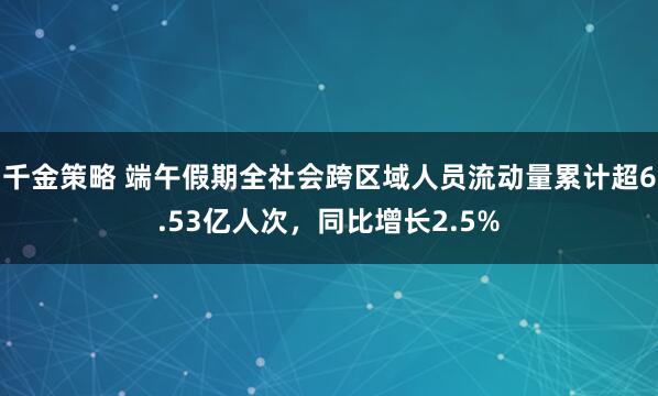 千金策略 端午假期全社会跨区域人员流动量累计超6.53亿人次，同比增长2.5%