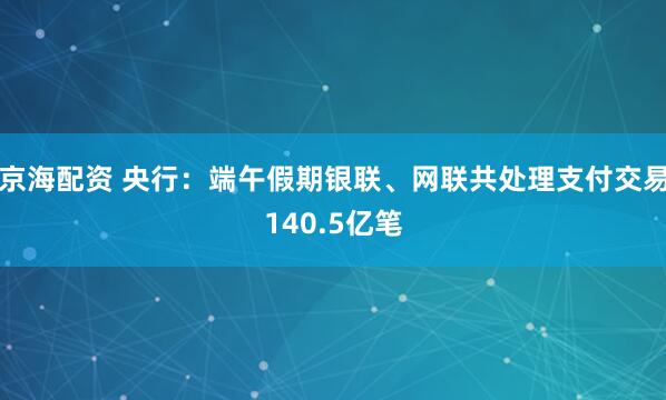 京海配资 央行：端午假期银联、网联共处理支付交易140.5亿笔