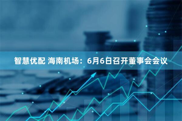 智慧优配 海南机场：6月6日召开董事会会议