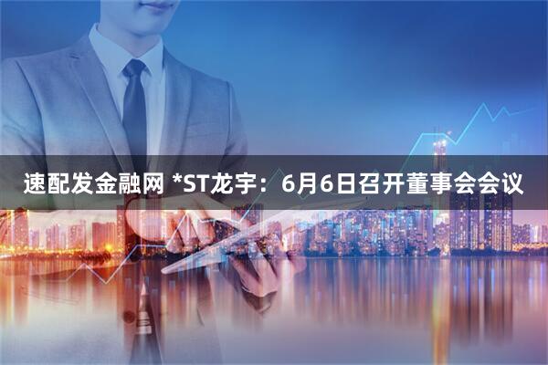 速配发金融网 *ST龙宇：6月6日召开董事会会议