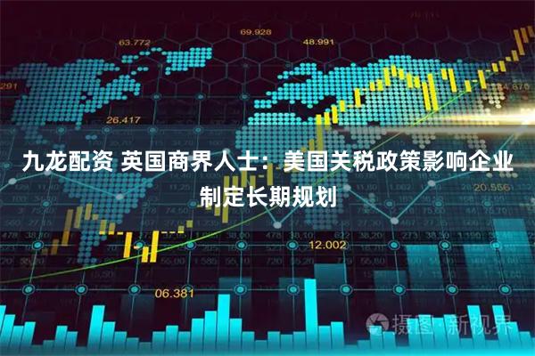 九龙配资 英国商界人士：美国关税政策影响企业制定长期规划