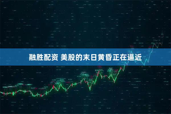 融胜配资 美股的末日黄昏正在逼近