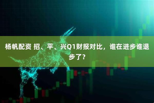 杨帆配资 招、平、兴Q1财报对比，谁在进步谁退步了？