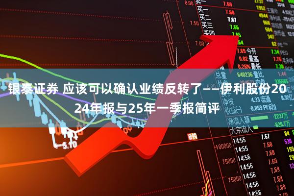 银泰证券 应该可以确认业绩反转了——伊利股份2024年报与25年一季报简评