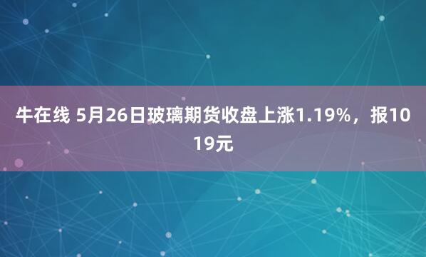 牛在线 5月26日玻璃期货收盘上涨1.19%，报1019元