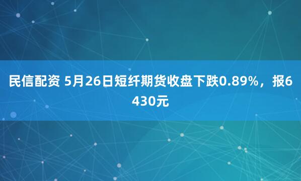 民信配资 5月26日短纤期货收盘下跌0.89%，报6430元