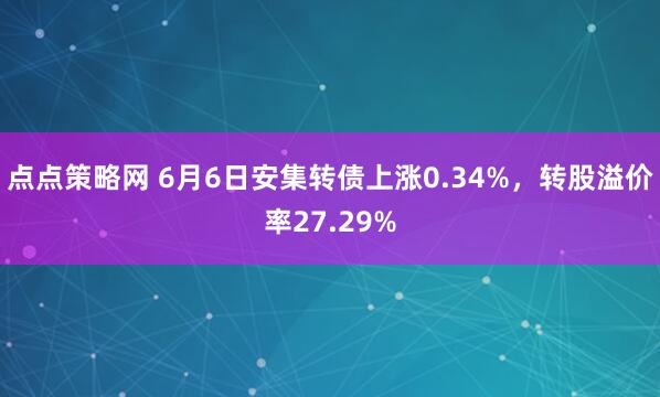 点点策略网 6月6日安集转债上涨0.34%，转股溢价率27.29%