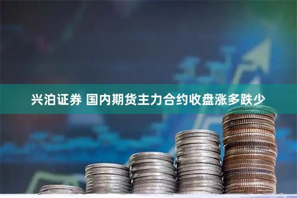 兴泊证券 国内期货主力合约收盘涨多跌少