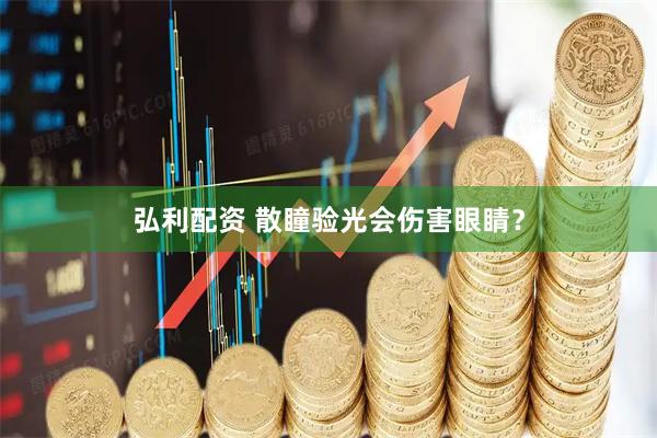 弘利配资 散瞳验光会伤害眼睛？