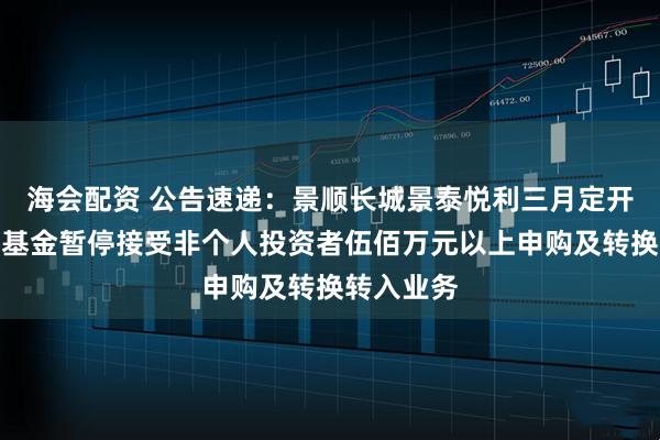 海会配资 公告速递：景顺长城景泰悦利三月定开纯债债券基金暂停接受非个人投资者伍佰万元以上申购及转换转入业务