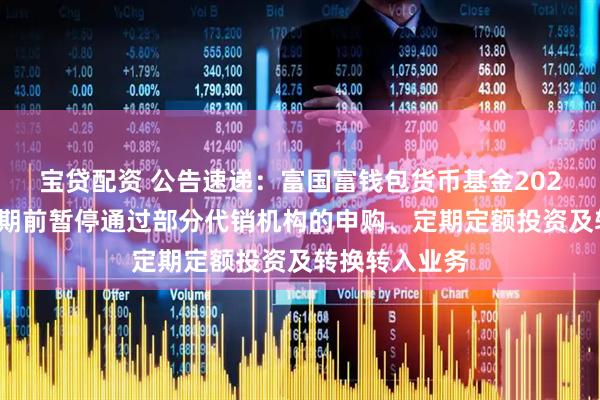 宝贷配资 公告速递：富国富钱包货币基金2025年国庆节假期前暂停通过部分代销机构的申购、定期定额投资及转换转入业务