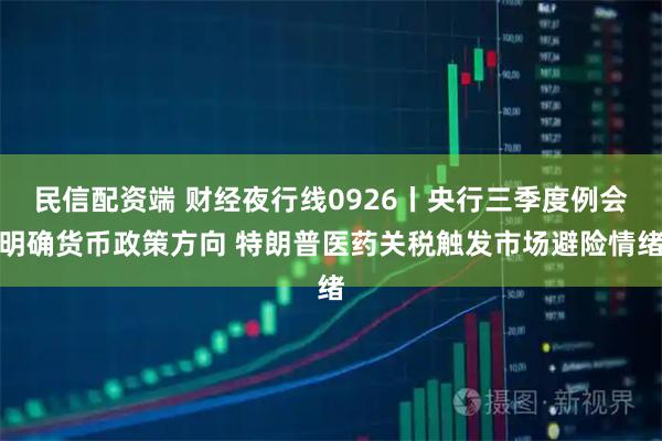民信配资端 财经夜行线0926丨央行三季度例会明确货币政策方向 特朗普医药关税触发市场避险情绪