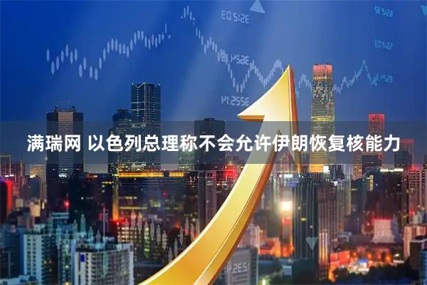 满瑞网 以色列总理称不会允许伊朗恢复核能力