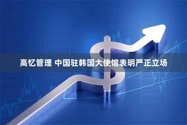 高忆管理 中国驻韩国大使馆表明严正立场