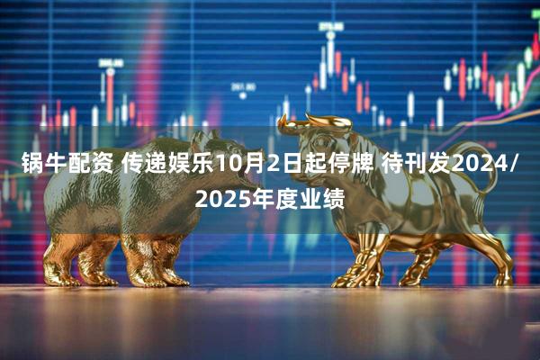 锅牛配资 传递娱乐10月2日起停牌 待刊发2024/2025年度业绩