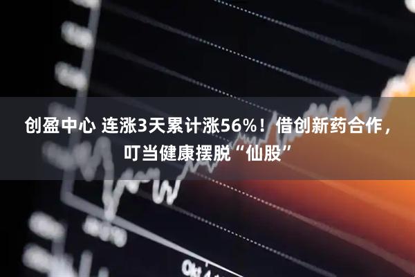 创盈中心 连涨3天累计涨56%！借创新药合作，叮当健康摆脱“仙股”