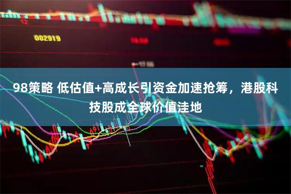 98策略 低估值+高成长引资金加速抢筹，港股科技股成全球价值洼地