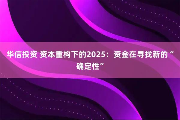 华信投资 资本重构下的2025：资金在寻找新的“确定性”