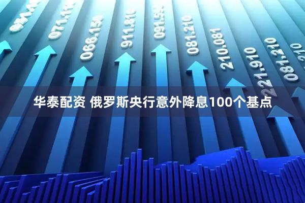 华泰配资 俄罗斯央行意外降息100个基点