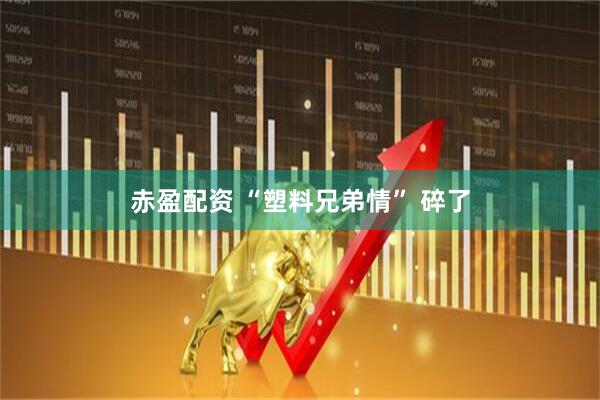 赤盈配资 “塑料兄弟情” 碎了