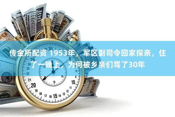 传金所配资 1953年,军区副司令回家探亲,住了一晚上,为何被乡亲们骂了30年