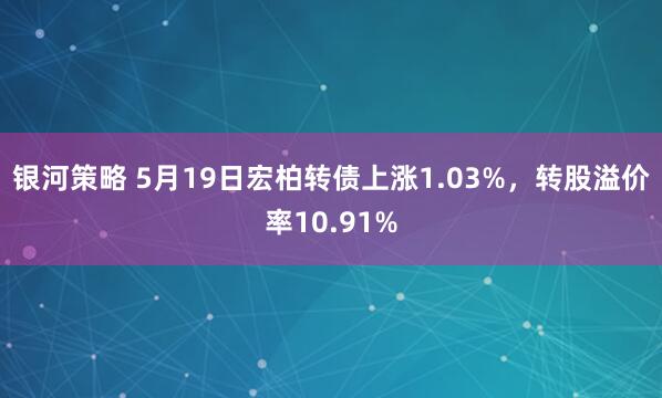 银河策略 5月19日宏柏转债上涨1.03%，转股溢价率10.91%