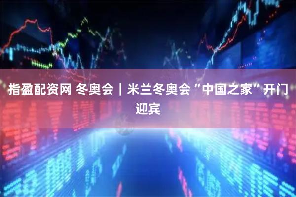 指盈配资网 冬奥会｜米兰冬奥会“中国之家”开门迎宾