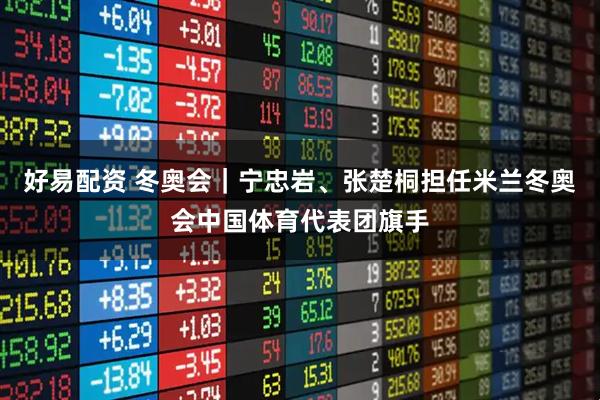 好易配资 冬奥会｜宁忠岩、张楚桐担任米兰冬奥会中国体育代表团旗手