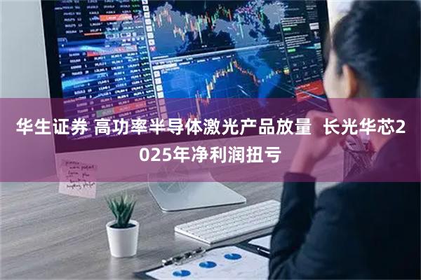 华生证券 高功率半导体激光产品放量 长光华芯2025年净利润扭亏