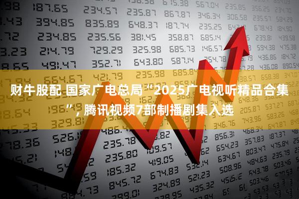 财牛股配 国家广电总局“2025广电视听精品合集”, 腾讯视频7部制播剧集入选