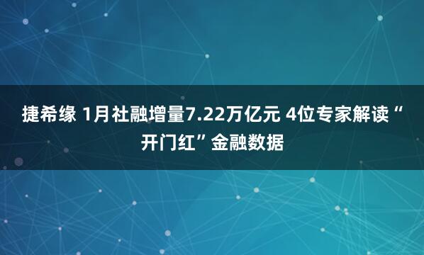 捷希缘 1月社融增量7.22万亿元 4位专家解读“开门红”金融数据