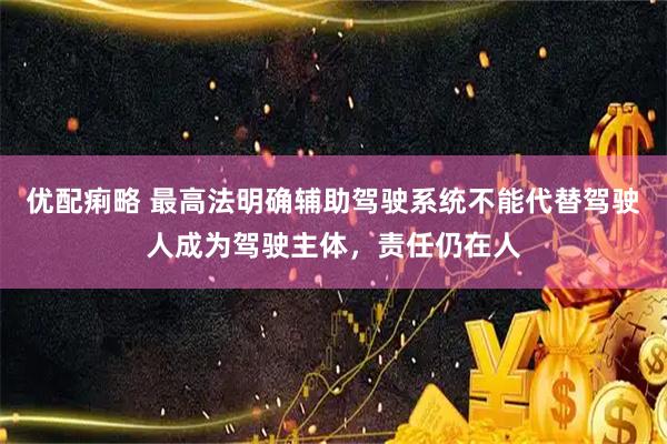 优配痢略 最高法明确辅助驾驶系统不能代替驾驶人成为驾驶主体，责任仍在人