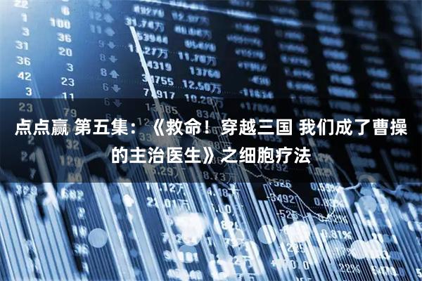 点点赢 第五集：《救命！穿越三国 我们成了曹操的主治医生》之细胞疗法
