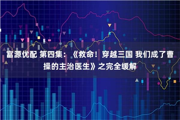 富源优配 第四集:《救命!穿越三国 我们成了曹操的主治医生》之完全缓解
