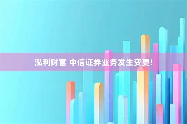泓利财富 中信证券业务发生变更!