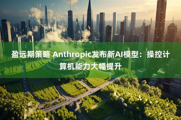 盈远期策略 Anthropic发布新AI模型：操控计算机能力大幅提升