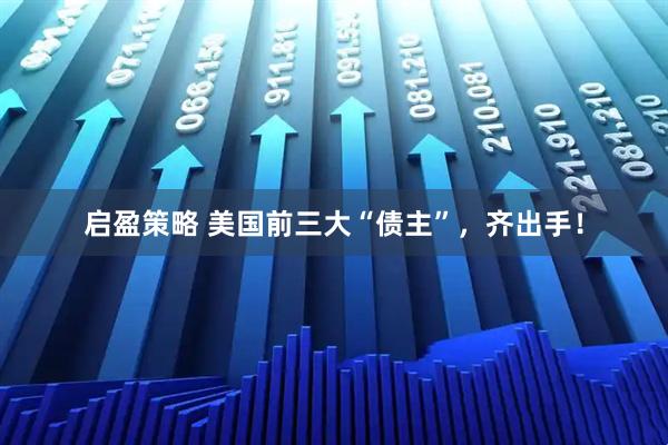 启盈策略 美国前三大“债主”，齐出手！