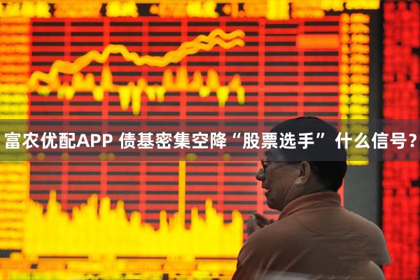富农优配APP 债基密集空降“股票选手” 什么信号？