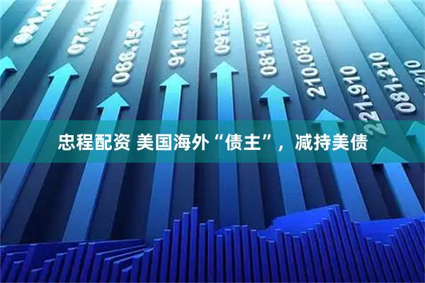 忠程配资 美国海外“债主”，减持美债