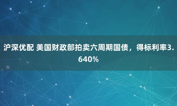 沪深优配 美国财政部拍卖六周期国债，得标利率3.640%