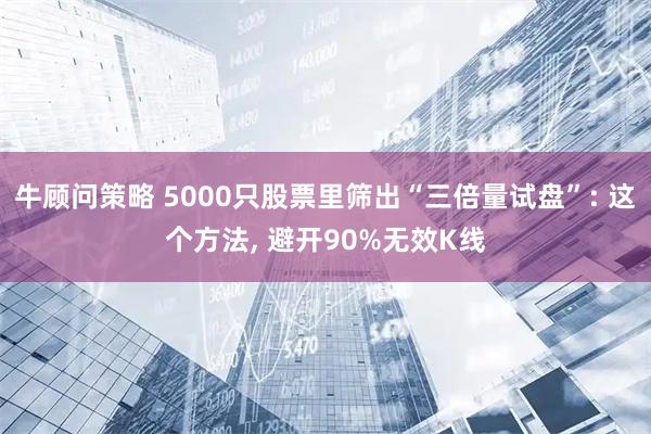 牛顾问策略 5000只股票里筛出“三倍量试盘”: 这个方法, 避开90%无效K线