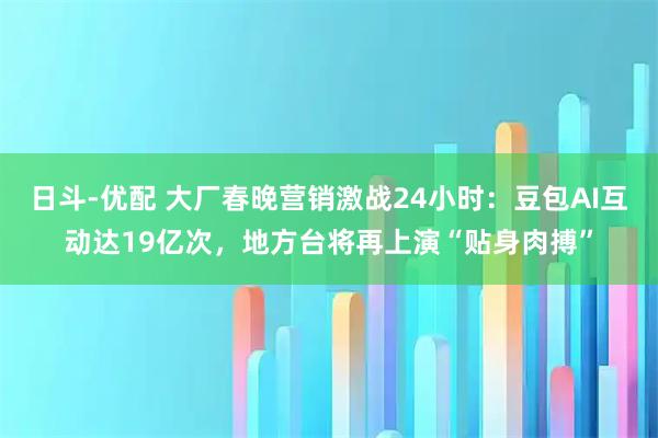 日斗-优配 大厂春晚营销激战24小时：豆包AI互动达19亿次，地方台将再上演“贴身肉搏”
